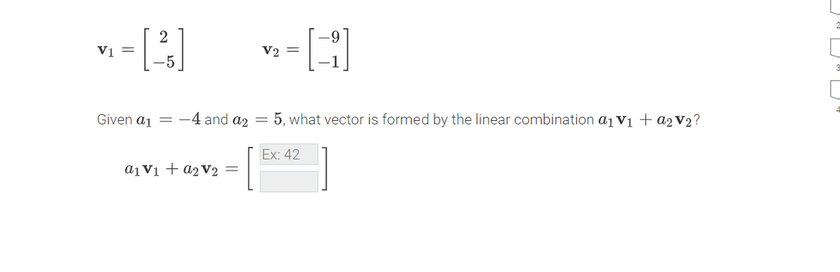 V1 =
V2 =
Given aj = -4 and a2 = 5, what vector is formed by the linear combination a1 vi + a2V2?
Ex: 42
aį Vi + a2V2 =
