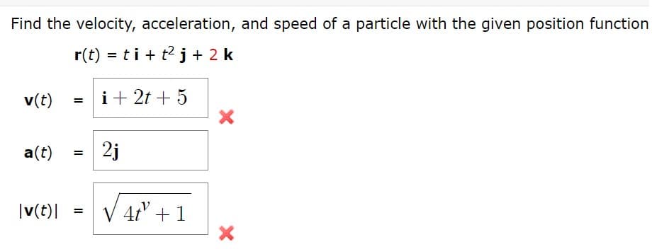 Find the velocity, acceleration, and speed of a particle with the given position function
r(t) = ti + t2j+ 2 k
v(t)
i+ 2t + 5
=
a(t)
2j
|v(t)|
V 41 +1
II
