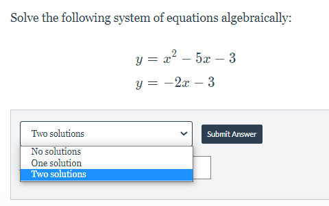 Solve the following system of equations algebraically:
y = x? – 5x – 3
y = -2x – 3
Two solutions
Submit Answer
No solutions
One solution
Two solutions
