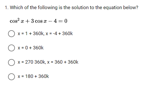 1. Which of the following is the solution to the equation below?
cos? x + 3 cos x – 4 = 0
x = 1 + 360k, x = -4 + 360k
x = 0 + 360k
O x = 270 360k, x = 360 + 360k
x = 180 + 360k
