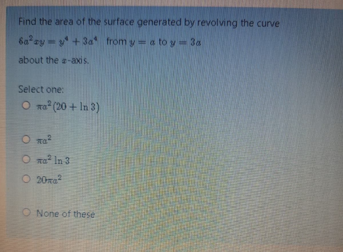 Find the area of the surface generated by revolving the curve
6a ay +3a from y= a to y = 3a
about the a-axis.
Select one:
O ma (20 + In 3)
O ma
O na In 3
O 20me2
O None of these
