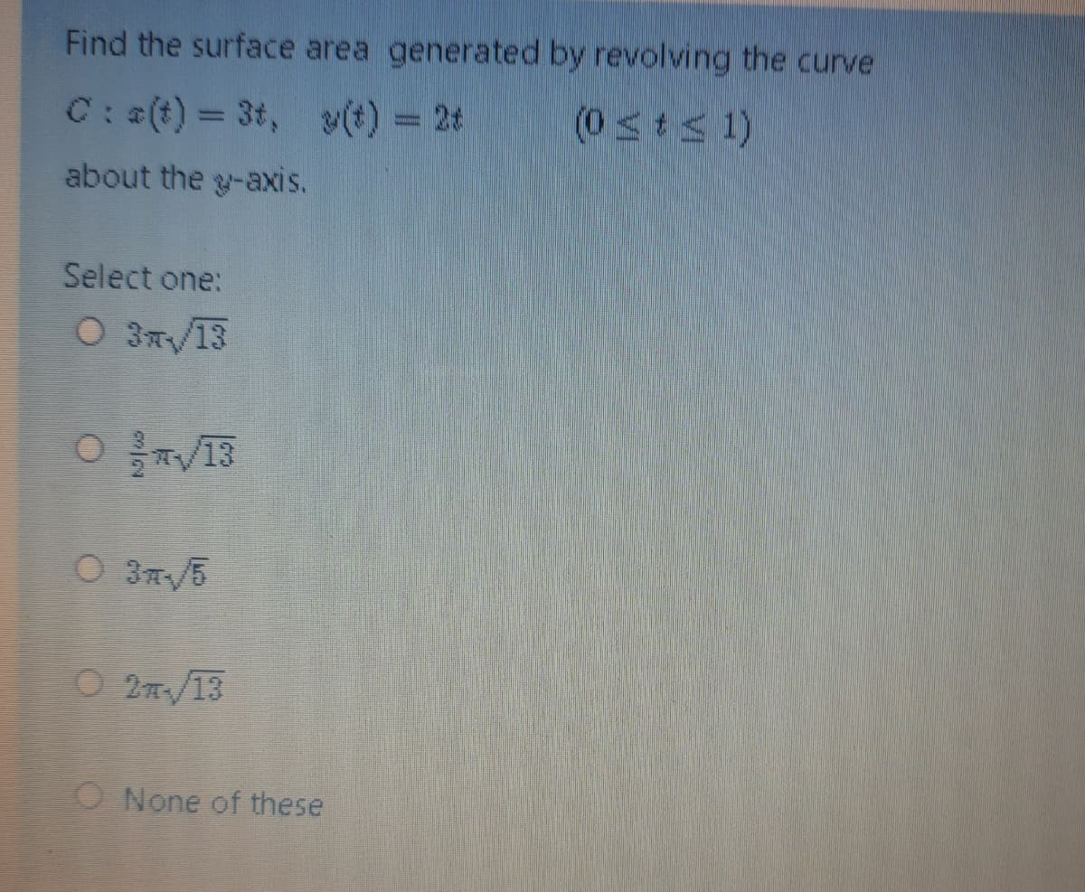 Find the surface area generated by revolving the curve
C: (t) = 3t, v(t) = 24
(0 <ts 1)
about the g-axis.
Select one:
O 3T/13
O 3xV5
O 2/13
O None of these
