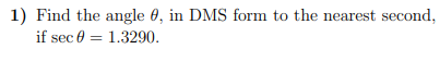 1) Find the angle 0, in DMS form to the nearest second,
if sec 0 = 1.3290.
