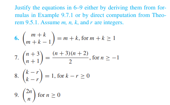 Justify the equations in 6-9 either by deriving them from for-
mulas in Example 9.7.1 or by direct computation from Theo-
rem 9.5.1. Assume m, n, k, and r are integers.
6. (m+k₁) -
= m + k, for m+k≥ 1
1
n+3
7. (+³)
=
(n+3)(n+2)
2
, for n ≥ -1
n+1
8.
(7) = 1, for k-r≥0
k
r
2n
9.
(²2)
for n ≥ 0
n