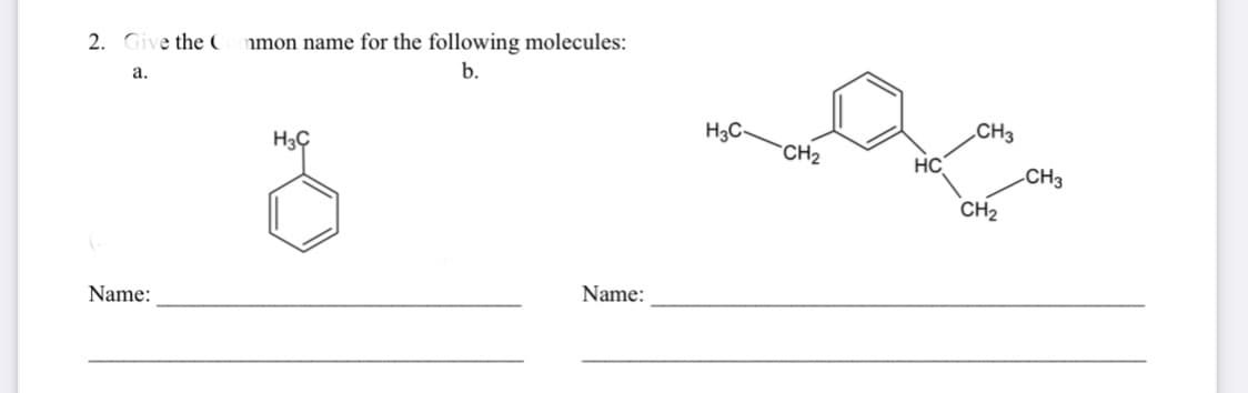 nmon name for the following molecules:
b.
2. Give the (
а.
H3C-
„CH3
H3Ç
CH2
HC
-CH3
CH2
Name:
Name:
