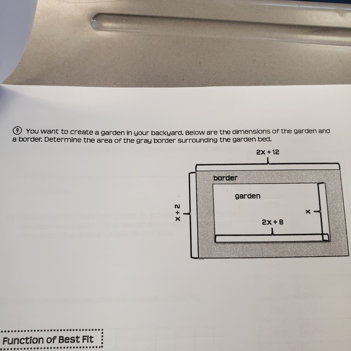 9 You want to create a garden in your backyard. Below are the dimensions of the garden and
a border. Determine the area of the gray border surrounding the garden bed.
2x + 12
border
garden
2x +8
Function of Best Fit
x+2
