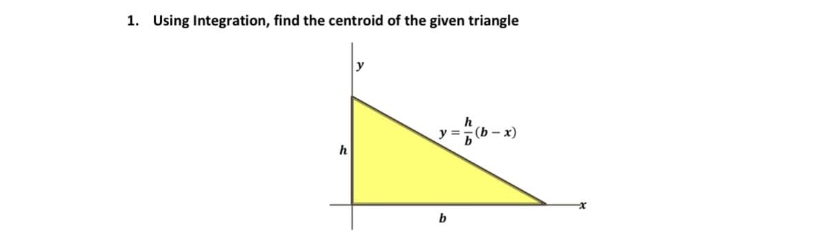 1. Using Integration, find the centroid of the given triangle
y
h
y =
(b – x)
h
b

