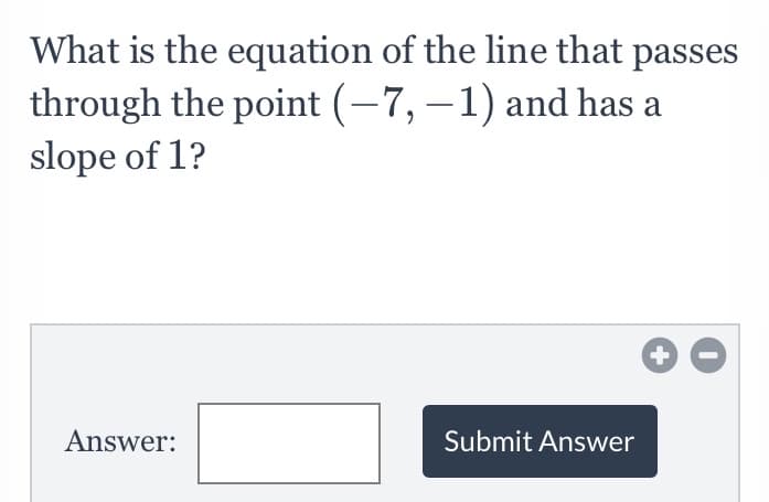 What is the equation of the line that passes
through the point (-7, – 1) and has a
slope of 1?
Answer:
Submit Answer
+
