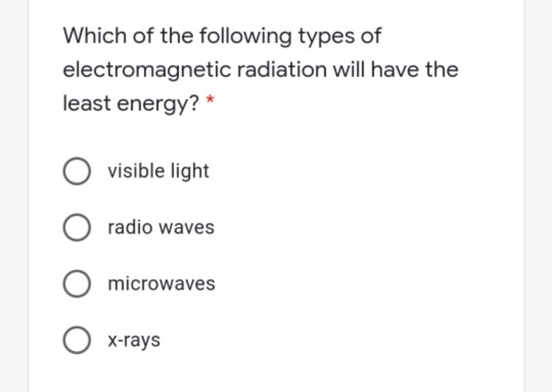 Which of the following types of
electromagnetic radiation will have the
least energy? *
visible light
O radio waves
microwaves
O x-rays
