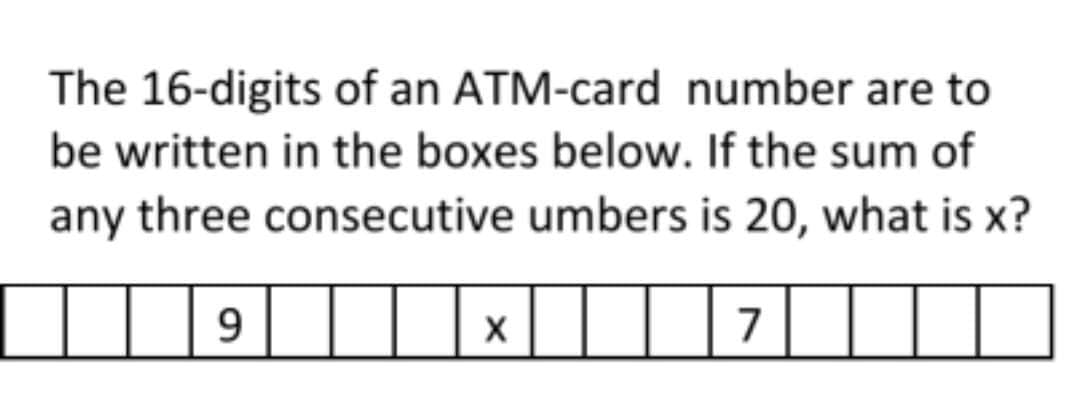The 16-digits of an ATM-card number are to
be written in the boxes below. If the sum of
any three consecutive umbers is 20, what is x?
9
7
