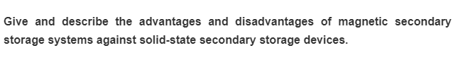 Give and describe the advantages and disadvantages of magnetic secondary
storage systems against solid-state secondary storage devices.