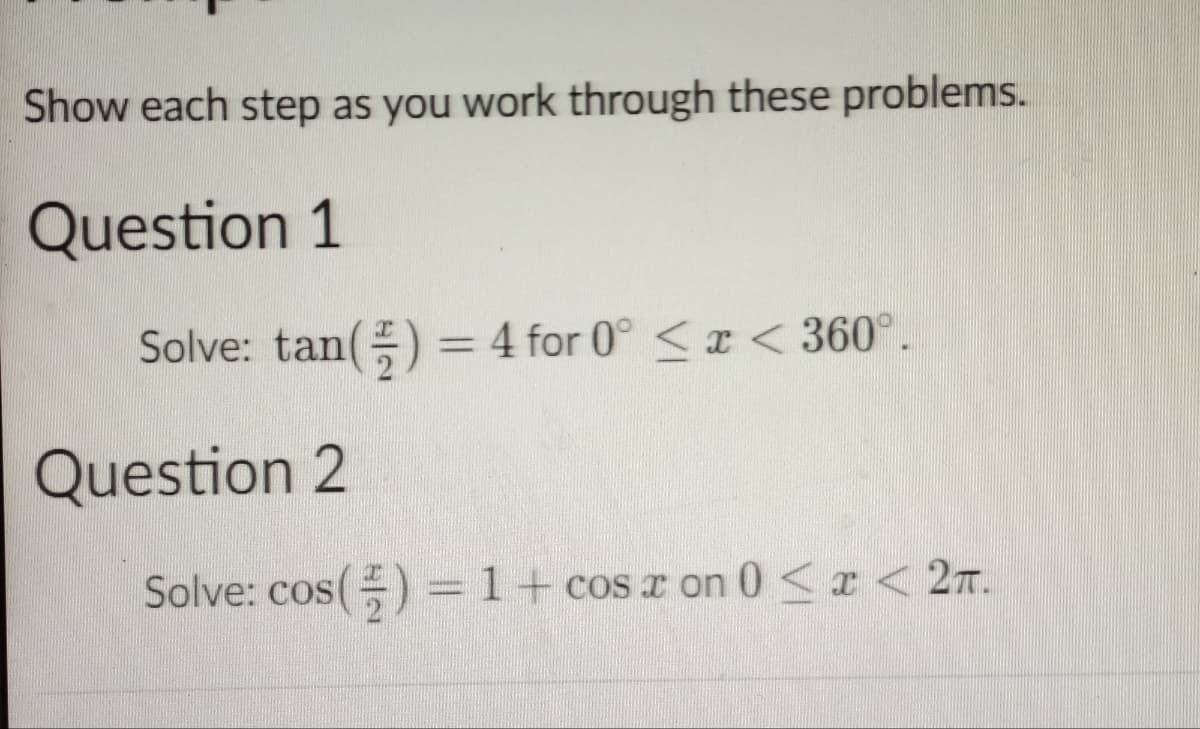 Show each step as you work through these problems.
Question 1
Solve: tan() = 4 for 0° ≤ x < 360°.
Question 2
Solve: cos() = 1 + cosa on 0 < x < 2π.