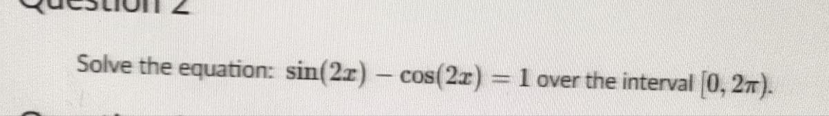 Solve the equation: sin(2x) - cos(2x) = 1 over the interval [0, 2π).