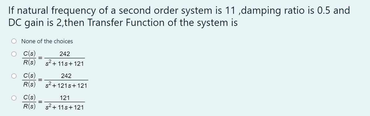 If natural frequency of a second order system is 11 ,damping ratio is 0.5 and
DC gain is 2,then Transfer Function of the system is
O None of the choices
C(s)
R(s)
242
s+ 11s+121
C(s)
R(s)
242
s+121s+121
C(s)
R(s)
121
s2+ 11s+ 121
