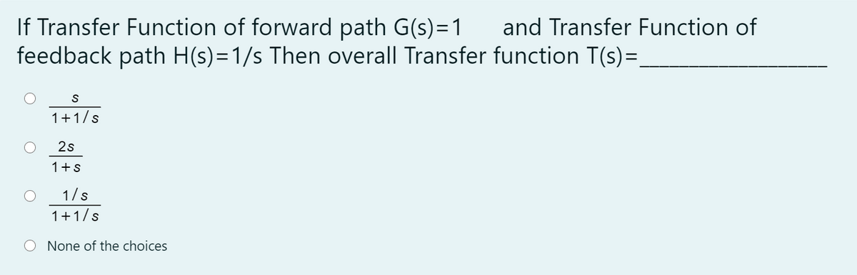 If Transfer Function of forward path G(s)=1
feedback path H(s)=1/s Then overall Transfer function T(s)=.
and Transfer Function of
1+1/s
2s
1+s
1/s
1+1/s
O None of the choices
