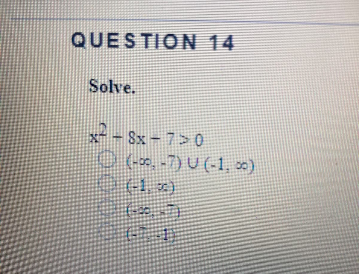 QUESTION 14
Solve.
x2- Sx- 7>0
O (-, -7) U (-1, o)
O (1, 0
O (, -7)
O (7.
(-7, -1)
