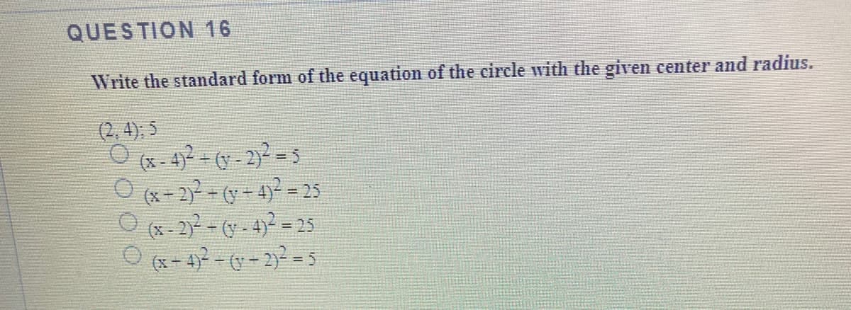 QUESTION 16
Write the standard form of the equation of the circle with the given center and radius.
(2, 4), 5
O (x-42-0-2y =5
O (x-2)2-(- 4)² = 25
O-2) --4 = 25
O (x- 4? - - 2) = 5
