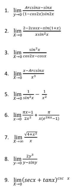 1. lim
Arcsinx-sinx
у+о (1-сos2x)sin2x
2-2сosx-xin(1+x)
2. lim
X-0
xsin²x
sin²x
3. lim
X-0 cos2x-cosx
х-Arcsinx
4. lim
X-0
x3
5. lim
х-0 sin?x
1
6. lim
пх-1
+
x-0 2x2 x(e2nx _1)
V4+x²
7. lim
8. lim 2y3
у +о у-siny
9. lim (secx + tanx)csc x
X-0
