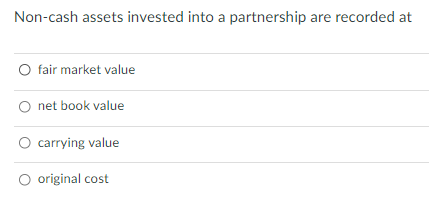 Non-cash assets invested into a partnership are recorded at
fair market value
net book value
carrying value
O original cost