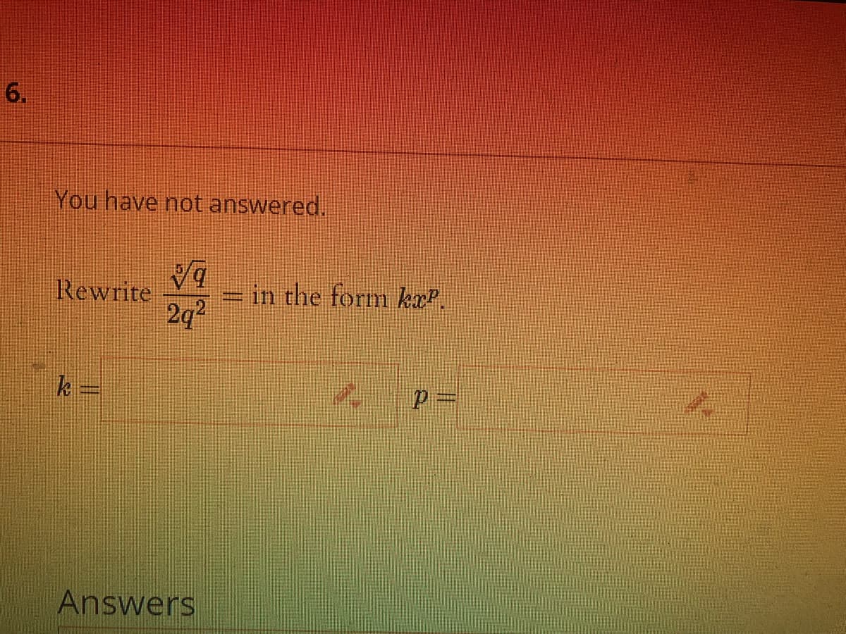 You have not answered.
bA
2q2
Rewrite
in the form kaP.
k =
Answers
6.
