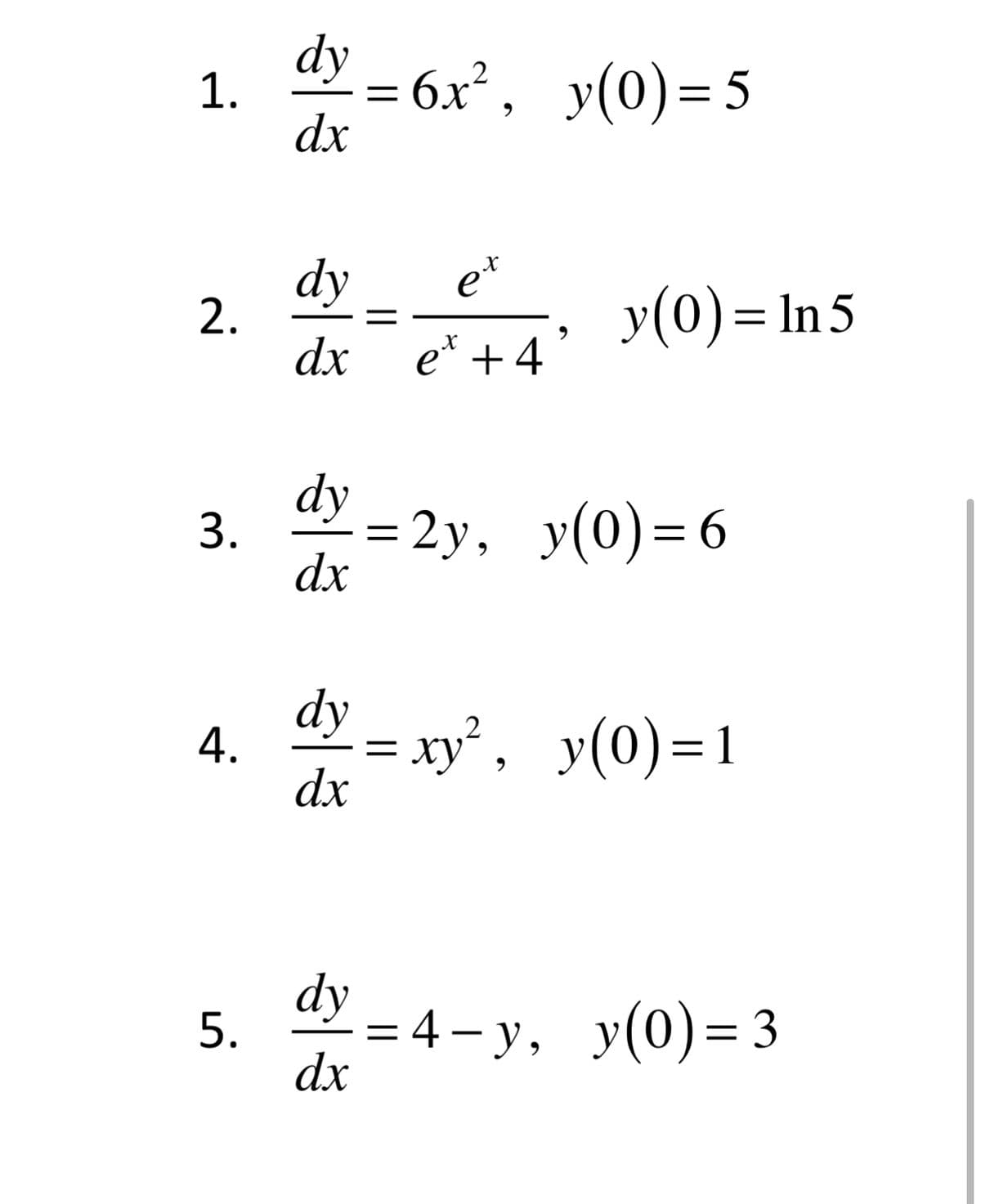 1.
- = 6x², y(0)= 5
dx
dy
2.
et
y(0)= In5
dx
e* +4
dy
3.
= 2y, y(0)= 6
dx
dy
= xy, y(0)=1
4.
dx
dy
%3D 4- у, у(0)- 3
dx
5.
