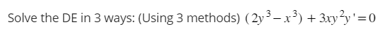 Solve the DE in 3 ways: (Using 3 methods) (2y³ – x³) + 3xy²y'=0