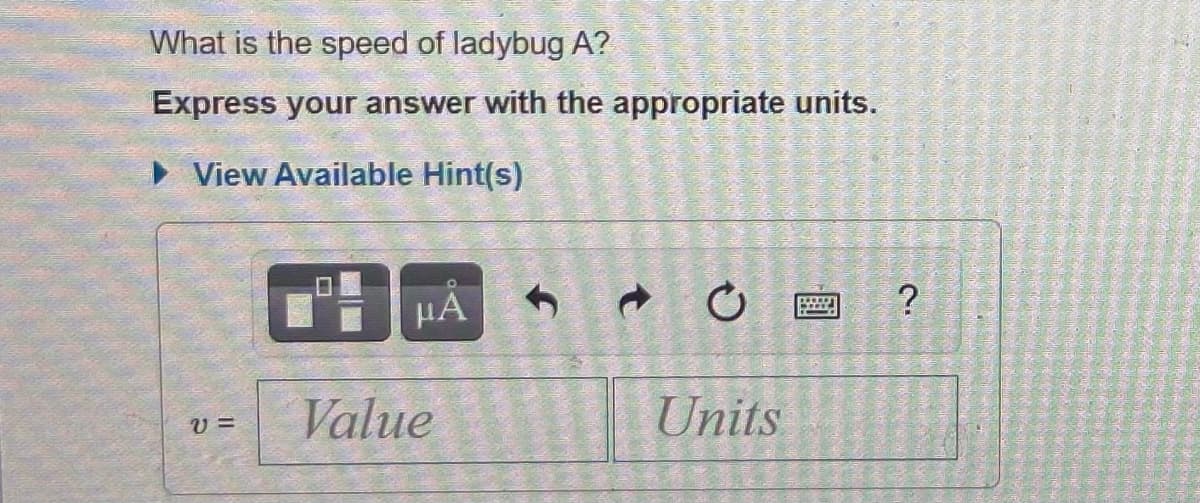 What is the speed of ladybug A?
Express your answer with the appropriate units.
• View Available Hint(s)
HA
?
Value
Units
v =

