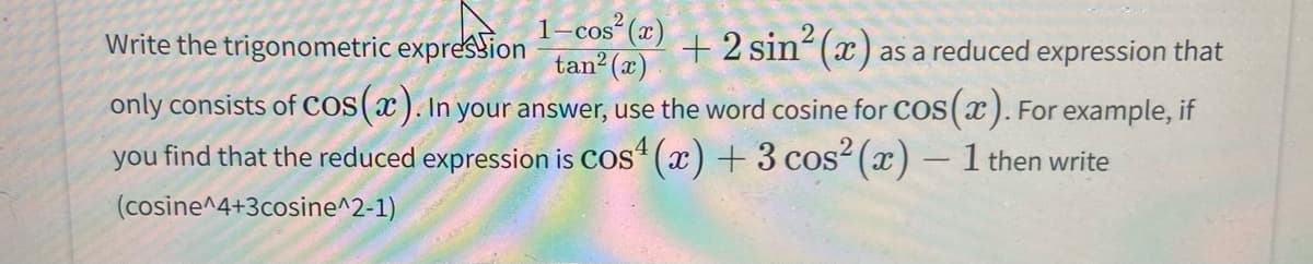 1-cos (x)
tan? (x)
only consists of Cos(x ). In your answer, use the word cosine for Cos(x). For example, if
Write the trigonometric expression
+ 2 sin (x) as a reduced expression that
you find that the reduced expression is cos (x) + 3 cos2 (x) – 1 then write
-
(cosine^4+3cosine^2-1)

