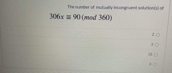 The number of mutually incongruent solution(s) of
306x = 90 (mod 360)
20
3 0
18 O
6 0
