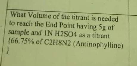 What Volume of the titrant is needed
to reach the End Point having 5g of
sample and IN H2SO4 as a titrant
{66.75% of C2H8N2 (Aminophylline)
