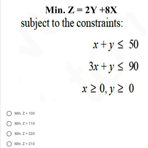 Min. Z = 2Y +8X
subject to the constraints:
x+y < 50
3x + y < 90
x 2 0, y 2 0
Min. Z = 100
Min. Z = 110
Min. Z = 220
O Min. Z = 210
