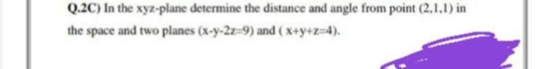 Q.2C) In the xyz-plane determine the distance and angle from point (2,1,1) in
the space and two planes (x-y-2z9) and (x+y+z=4).
