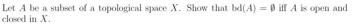 Let A be a subset of a topological space X. Show that bd(A) = Ø iff A is open and
closed in X.
