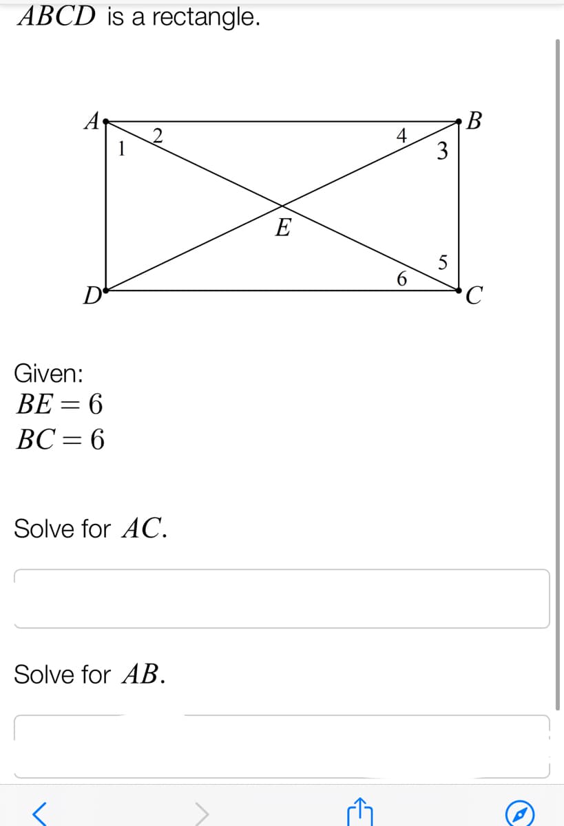 ABCD is a rectangle.
A
В
4
3
E
C
Given:
BE = 6
ВС — 6
%3D
Solve for AC.
Solve for AB.
