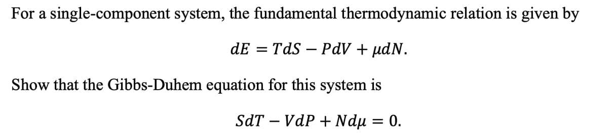 For a single-component system, the fundamental thermodynamic relation is given by
dE = TdS – PdV + µdN.
Show that the Gibbs-Duhem equation for this system is
SdT – VdP +Ndµ = 0.
