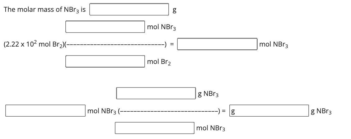 The molar mass of NBr3 is
(2.22 x 10² mol Br₂)(-
mol NBr3
g
mol NBr3
-) =
mol Br₂
g NBr3
mol NBr3
g
mol NBr3
g NBr3
