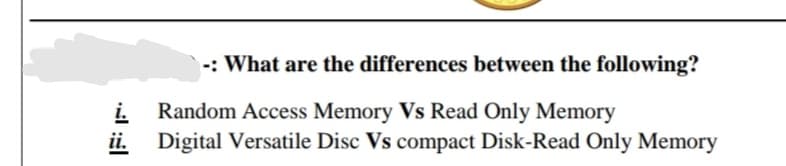 -: What are the differences between the following?
i.
Random Access Memory Vs Read Only Memory
ii. Digital Versatile Disc Vs compact Disk-Read Only Memory
