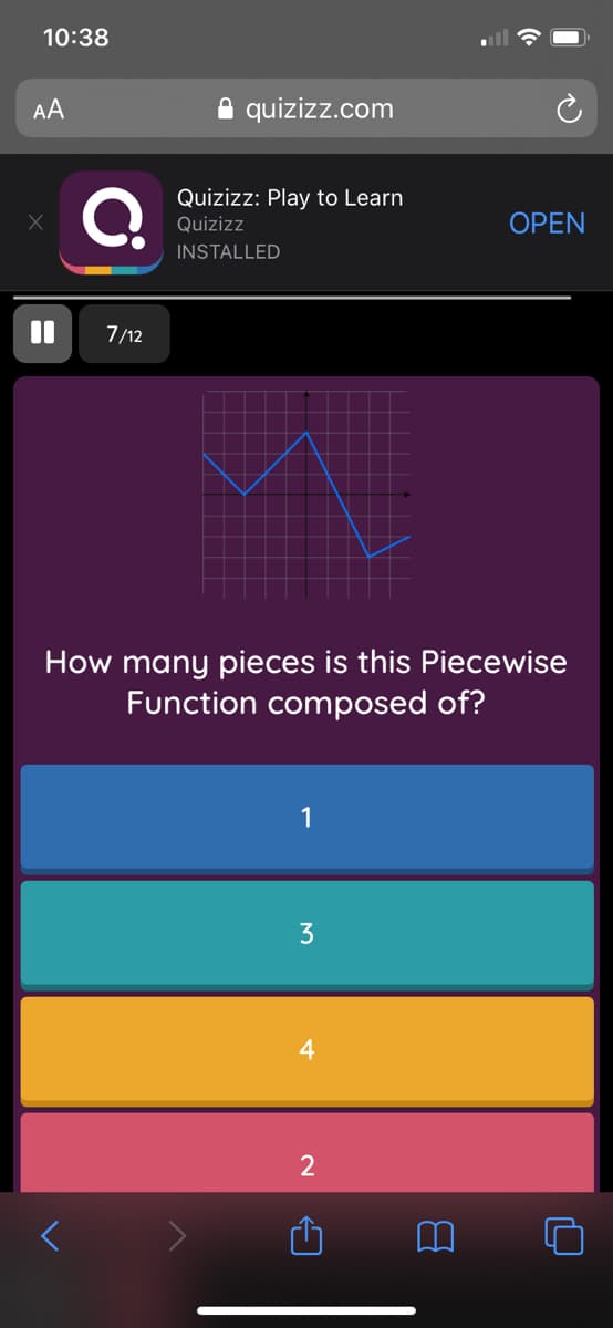 10:38
AA
A quizizz.com
Quizizz: Play to Learn
Quizizz
OPEN
INSTALLED
7/12
How many pieces is this Piecewise
Function composed of?
1
3
4
