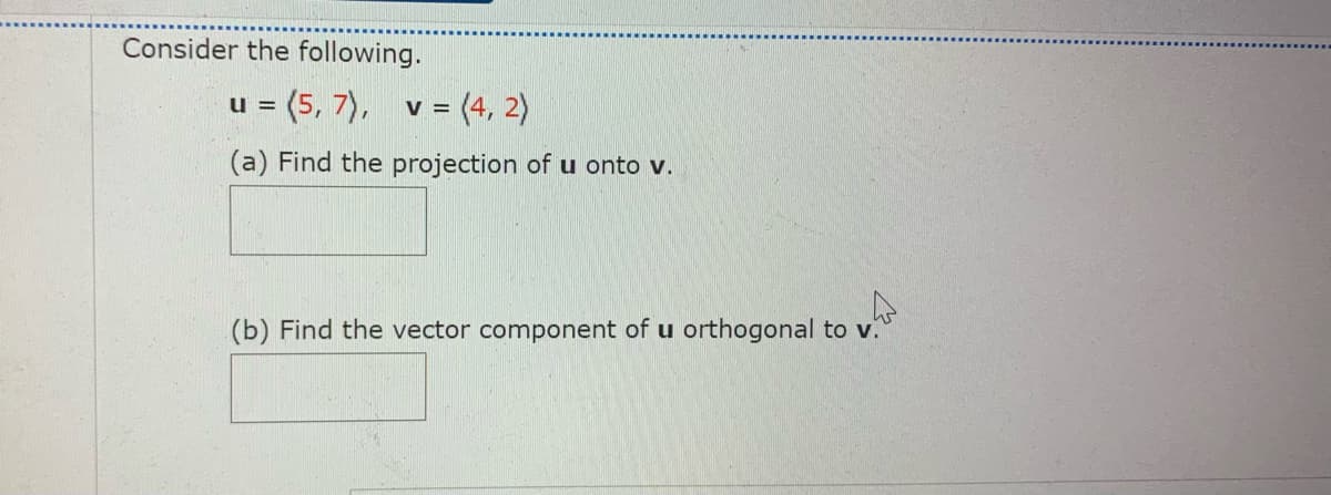 Consider the following.
= (5, 7), v = (4, 2)
(a) Find the projection of u onto v.
(b) Find the vector component of u orthogonal to v.

