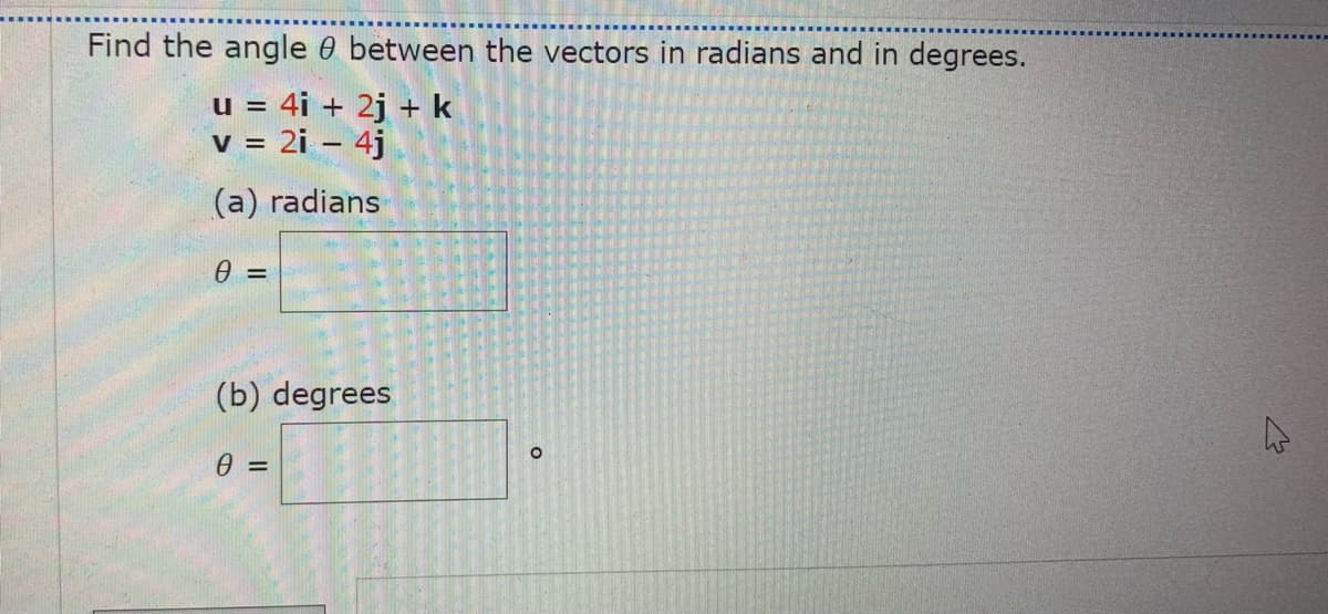 Find the angle 0 between the vectors in radians and in degrees.
u = 4i + 2j + k
v = 2i – 4j
(a) radians
0 =
(b) degrees
0 =
