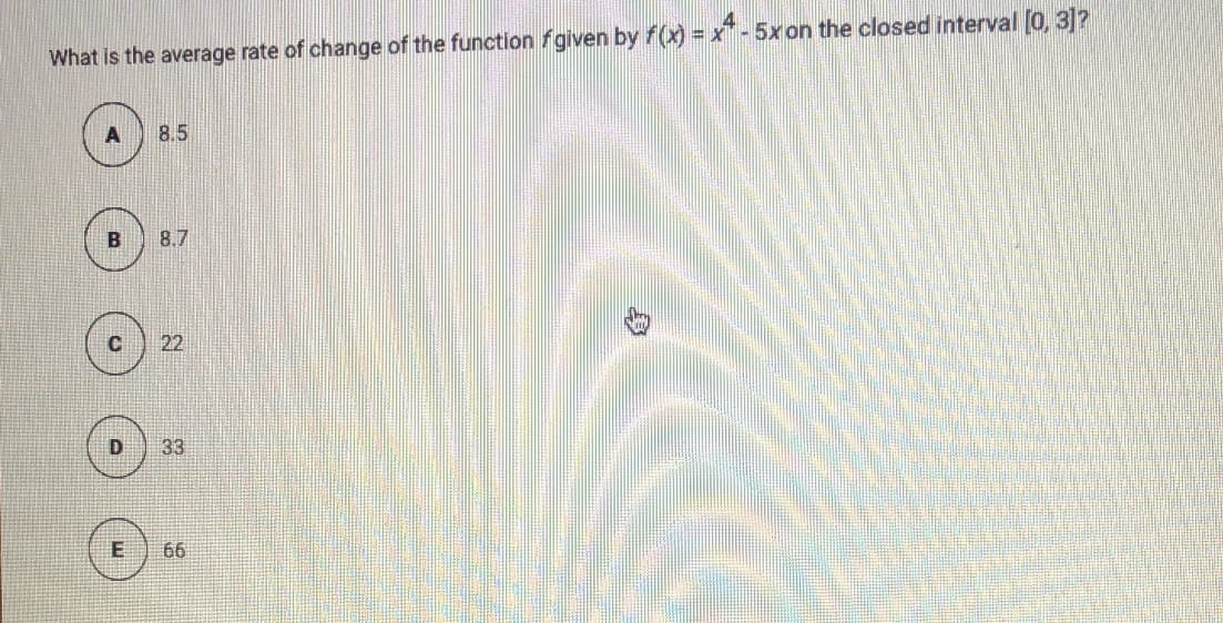 What is the average rate of change of the function fgiven by f(x) = x-5xon the closed interval (0, 3]?
8.5
B
8.7
22
33
66

