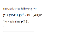 First, solve the following IVP,
y' = (15x + y1- 15, y(0)=1.
Then calculate y(12).
