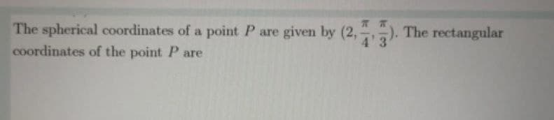 The spherical coordinates of a point P are given by (2,). The rectangular
coordinates of the point P are
4'
