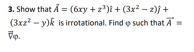 3. Show that Ã = (6xy + z³)î + (3x² – z)ĵ +
(3xz2 – y)k is irrotational. Find (p such that A =
Vọ.
