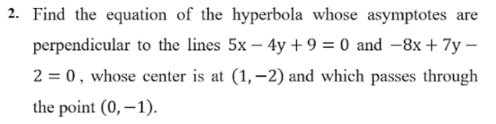 2. Find the equation of the hyperbola whose asymptotes are
perpendicular to the lines 5x – 4y + 9 = 0 and -8x + 7y –
2 = 0, whose center is at (1,-2) and which passes through
the point (0, –1).

