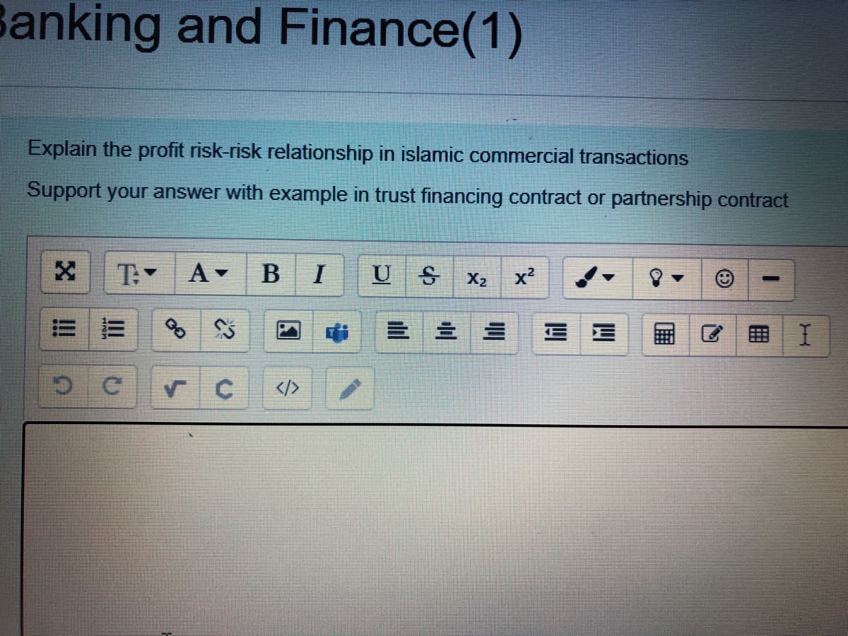 Sanking and Finance(1)
Explain the profit risk-risk relationship in islamic commercial transactions
Support your answer with example in trust financing contract or partnership contract
T: A-
I
U S
x²
X2
=|三
田I
</>
