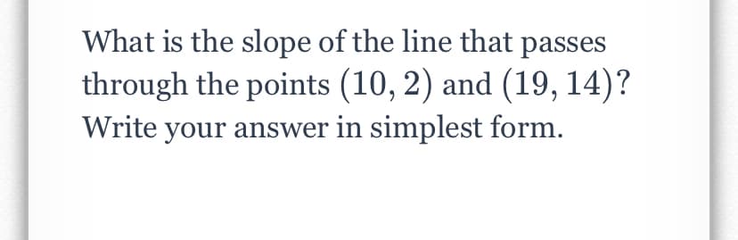 What is the slope of the line that passes
through the points (10, 2) and (19, 14)?
Write your answer in simplest form.
