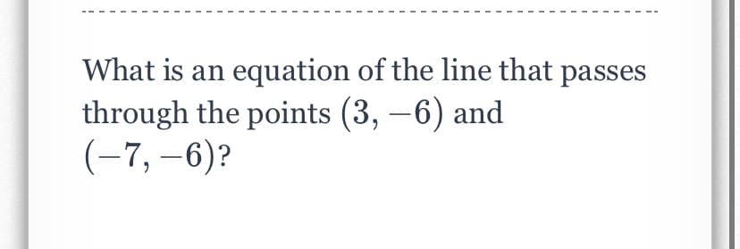 What is an equation of the line that passes
through the points (3, –6) and
(-7, –6)?
