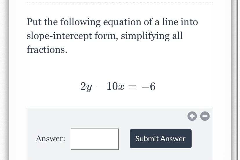 Put the following equation of a line into
slope-intercept form, simplifying all
fractions.
2y – 10x = -6
Answer:
Submit Answer
