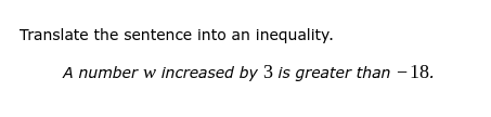 Translate the sentence into an inequality.
A number w increased by 3 is greater than - 18.
